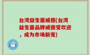 台湾益生菌威德(台湾益生菌品牌威德受欢迎，成为市场新宠)