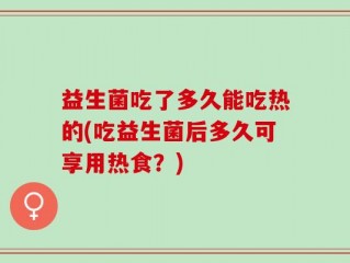 益生菌吃了多久能吃热的(吃益生菌后多久可享用热食？)