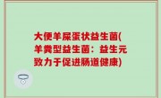 大便羊屎蛋状益生菌(羊粪型益生菌：益生元致力于促进肠道健康)