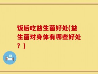 饭后吃益生菌好处(益生菌对身体有哪些好处？)