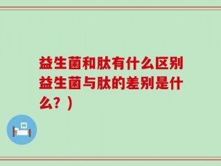 益生菌和肽有什么区别益生菌与肽的差别是什么？)