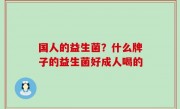 国人的益生菌？什么牌子的益生菌好成人喝的