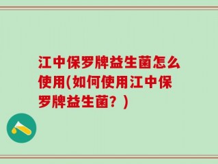 江中保罗牌益生菌怎么使用(如何使用江中保罗牌益生菌？)