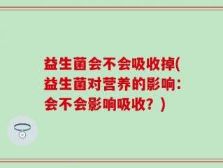 益生菌会不会吸收掉(益生菌对营养的影响：会不会影响吸收？)