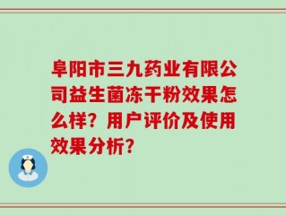阜阳市三九药业有限公司益生菌冻干粉效果怎么样？用户评价及使用效果分析？