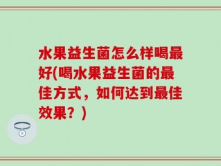 水果益生菌怎么样喝最好(喝水果益生菌的最佳方式，如何达到最佳效果？)