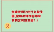 金峰老师让吃什么益生菌(金峰老师推荐哪些食物含有益生菌？)