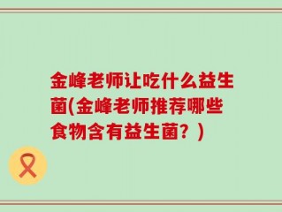 金峰老师让吃什么益生菌(金峰老师推荐哪些食物含有益生菌？)