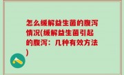 怎么缓解益生菌的腹泻情况(缓解益生菌引起的腹泻：几种有效方法)