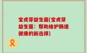宝虎芽益生菌(宝虎芽益生菌：帮助维护肠道健康的新选择)
