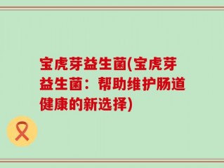 宝虎芽益生菌(宝虎芽益生菌：帮助维护肠道健康的新选择)