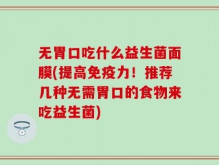 无胃口吃什么益生菌面膜(提高免疫力！推荐几种无需胃口的食物来吃益生菌)