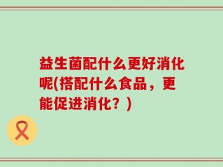 益生菌配什么更好消化呢(搭配什么食品，更能促进消化？)