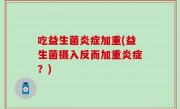 吃益生菌炎症加重(益生菌摄入反而加重炎症？)