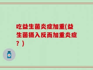 吃益生菌炎症加重(益生菌摄入反而加重炎症？)