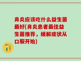 鼻炎应该吃什么益生菌最好(鼻炎患者最佳益生菌推荐，缓解症状从口服开始)