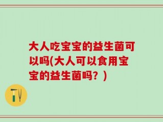 大人吃宝宝的益生菌可以吗(大人可以食用宝宝的益生菌吗？)