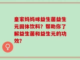 皇家妈妈咪益生菌益生元固体饮料？帮助你了解益生菌和益生元的功效？