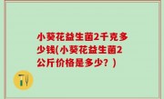 小葵花益生菌2千克多少钱(小葵花益生菌2公斤价格是多少？)