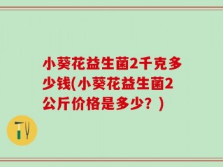 小葵花益生菌2千克多少钱(小葵花益生菌2公斤价格是多少？)