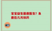 宝宝益生菌唐医生？鱼唐在几月放药