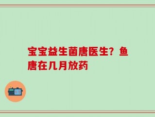 宝宝益生菌唐医生？鱼唐在几月放药
