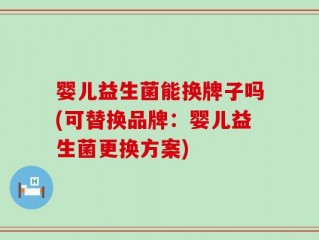 婴儿益生菌能换牌子吗(可替换品牌：婴儿益生菌更换方案)