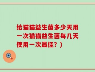 给猫猫益生菌多少天用一次猫猫益生菌每几天使用一次最佳？)