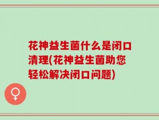 花神益生菌什么是闭口清理(花神益生菌助您轻松解决闭口问题)