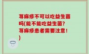 荨麻疹不可以吃益生菌吗(能不能吃益生菌？荨麻疹患者需要注意！)