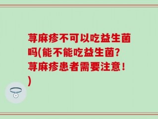 荨麻疹不可以吃益生菌吗(能不能吃益生菌？荨麻疹患者需要注意！)