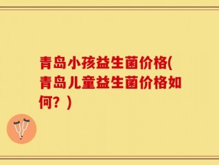 青岛小孩益生菌价格(青岛儿童益生菌价格如何？)