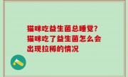 猫咪吃益生菌总睡觉？猫咪吃了益生菌怎么会出现拉稀的情况