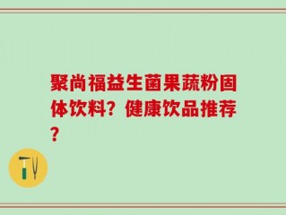 聚尚福益生菌果蔬粉固体饮料？健康饮品推荐？