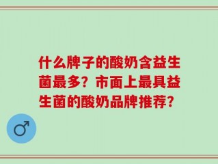 什么牌子的酸奶含益生菌最多？市面上最具益生菌的酸奶品牌推荐？