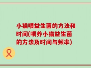 小猫喂益生菌的方法和时间(喂养小猫益生菌的方法及时间与频率)