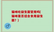 猫咪吃益生菌管用吗(猫咪是否适合食用益生菌？)