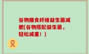 谷物膳食纤维益生菌减肥(谷物搭配益生菌，轻松减重！)
