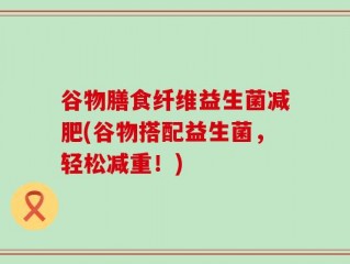 谷物膳食纤维益生菌减肥(谷物搭配益生菌，轻松减重！)
