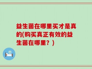 益生菌在哪里买才是真的(购买真正有效的益生菌在哪里？)
