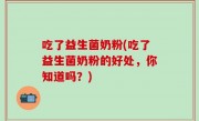 吃了益生菌奶粉(吃了益生菌奶粉的好处，你知道吗？)