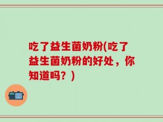 吃了益生菌奶粉(吃了益生菌奶粉的好处，你知道吗？)