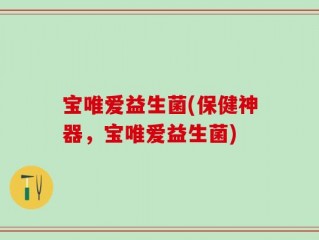 宝唯爱益生菌(保健神器，宝唯爱益生菌)
