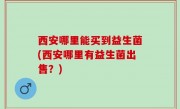 西安哪里能买到益生菌(西安哪里有益生菌出售？)