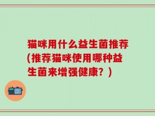 猫咪用什么益生菌推荐(推荐猫咪使用哪种益生菌来增强健康？)