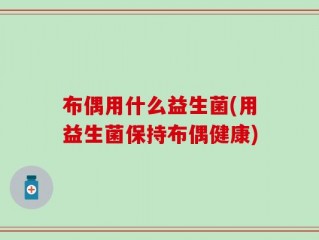 布偶用什么益生菌(用益生菌保持布偶健康)
