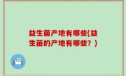 益生菌产地有哪些(益生菌的产地有哪些？)