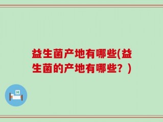 益生菌产地有哪些(益生菌的产地有哪些？)