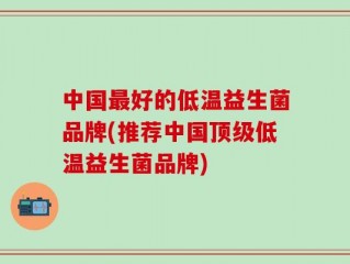 中国最好的低温益生菌品牌(推荐中国顶级低温益生菌品牌)