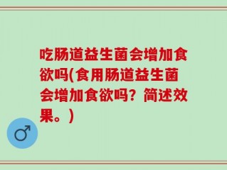 吃肠道益生菌会增加食欲吗(食用肠道益生菌会增加食欲吗？简述效果。)